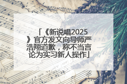 《新说唱2025》官方发文向导师严浩翔道歉，称不当言论为实习新人操作