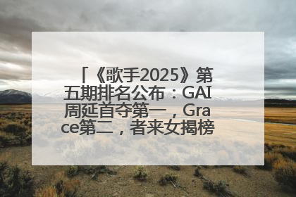 《歌手2025》第五期排名公布：GAI周延首夺第一，Grace第二，者来女揭榜成功，卫兰被淘汰