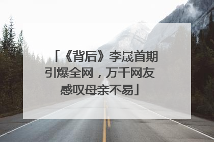 《背后》李晟首期引爆全网，万千网友感叹母亲不易