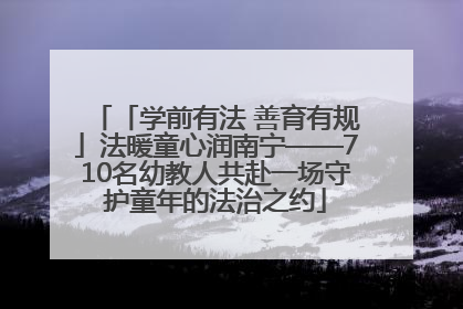 「学前有法 善育有规」法暖童心润南宁——710名幼教人共赴一场守护童年的法治之约