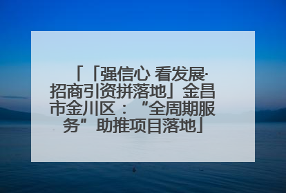 「强信心 看发展·招商引资拼落地」金昌市金川区：“全周期服务”助推项目落地