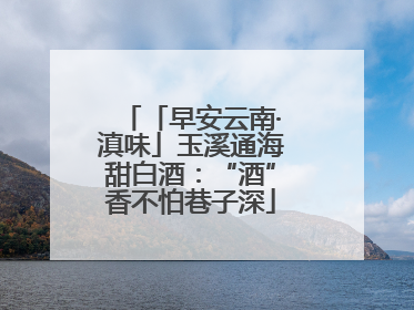 「早安云南·滇味」玉溪通海甜白酒：“酒”香不怕巷子深