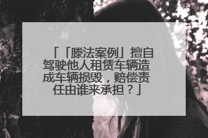 「滕法案例」擅自驾驶他人租赁车辆造成车辆损毁，赔偿责任由谁来承担？