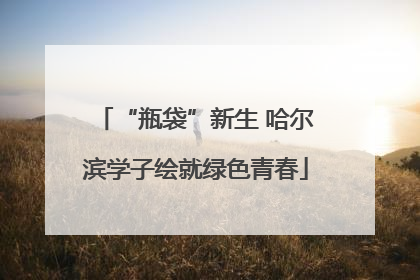 “瓶袋”新生 哈尔滨学子绘就绿色青春