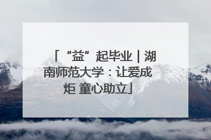 “益”起毕业｜湖南师范大学：让爱成炬 童心助立