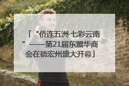 “侨连五洲·七彩云南”——第21届东盟华商会在德宏州盛大开幕
