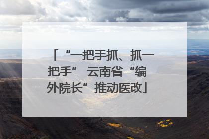“一把手抓、抓一把手” 云南省“编外院长”推动医改
