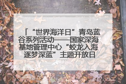 “世界海洋日”青岛蓝谷系列活动——国家深海基地管理中心“蛟龙入海 逐梦深蓝”主题开放日活动成功举办
