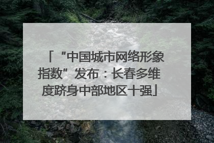 “中国城市网络形象指数”发布：长春多维度跻身中部地区十强