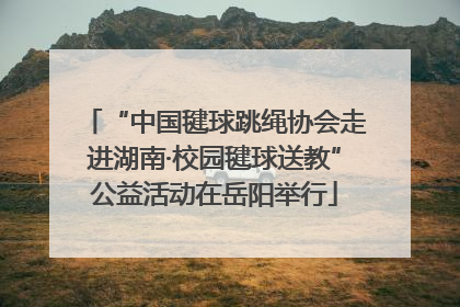 “中国毽球跳绳协会走进湖南·校园毽球送教”公益活动在岳阳举行