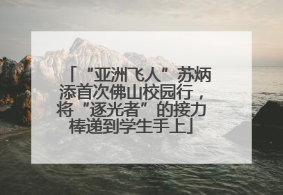 “亚洲飞人”苏炳添首次佛山校园行，将“逐光者”的接力棒递到学生手上