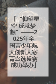 “仰望星空 成就梦想”——2025年全国青少年航天创新大赛青岛选拔赛成功举办