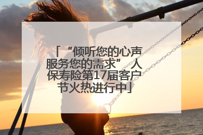 “倾听您的心声 服务您的需求” 人保寿险第17届客户节火热进行中