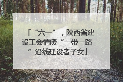 “六一”，陕西省建设工会情暖“一带一路”沿线建设者子女