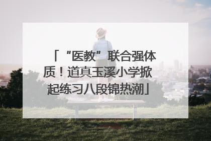 “医教”联合强体质！道真玉溪小学掀起练习八段锦热潮