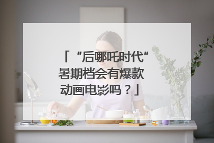 “后哪吒时代” 暑期档会有爆款动画电影吗？