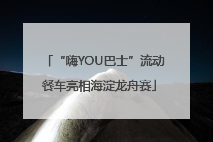 “嗨YOU巴士”流动餐车亮相海淀龙舟赛