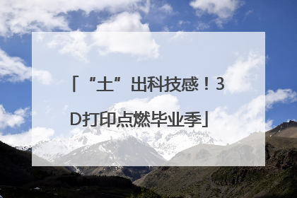 “土”出科技感！3D打印点燃毕业季
