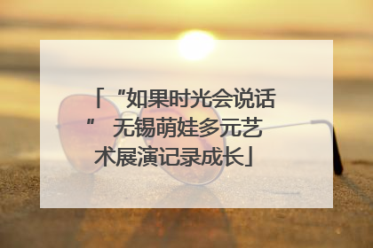 “如果时光会说话” 无锡萌娃多元艺术展演记录成长