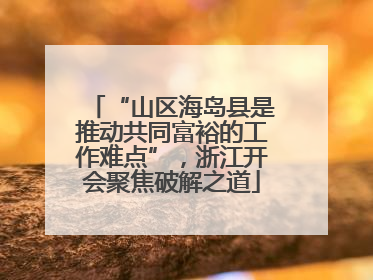 “山区海岛县是推动共同富裕的工作难点”，浙江开会聚焦破解之道