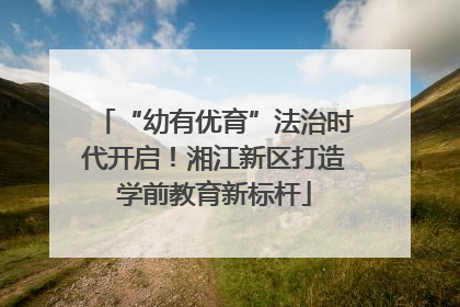 “幼有优育”法治时代开启！湘江新区打造学前教育新标杆