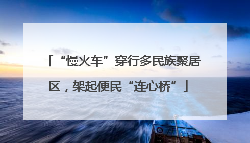 “慢火车”穿行多民族聚居区，架起便民“连心桥”