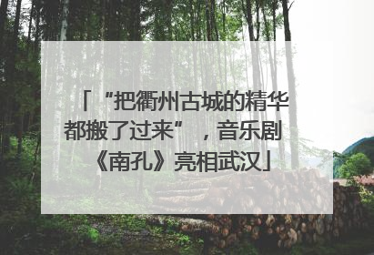 “把衢州古城的精华都搬了过来”，音乐剧《南孔》亮相武汉