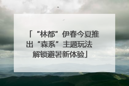 “林都”伊春今夏推出“森系”主题玩法 解锁避暑新体验