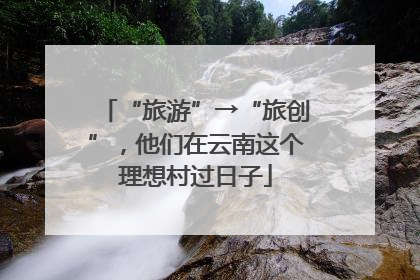 “旅游”→“旅创”，他们在云南这个理想村过日子