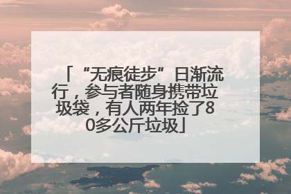 “无痕徒步”日渐流行，参与者随身携带垃圾袋，有人两年捡了80多公斤垃圾