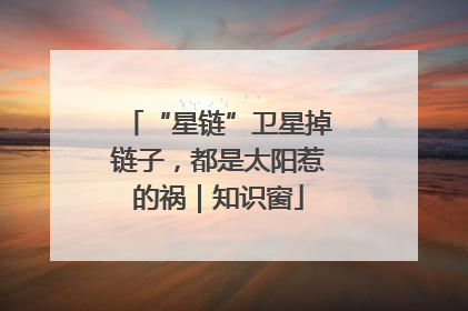 “星链”卫星掉链子，都是太阳惹的祸｜知识窗