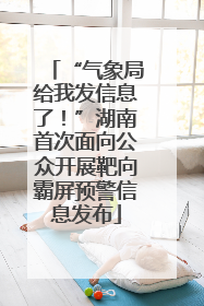“气象局给我发信息了！”湖南首次面向公众开展靶向霸屏预警信息发布