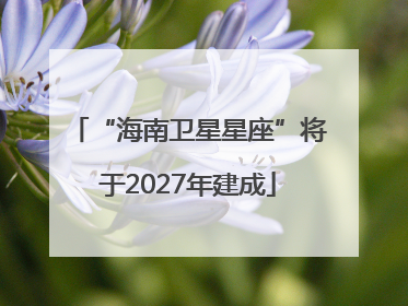 “海南卫星星座”将于2027年建成