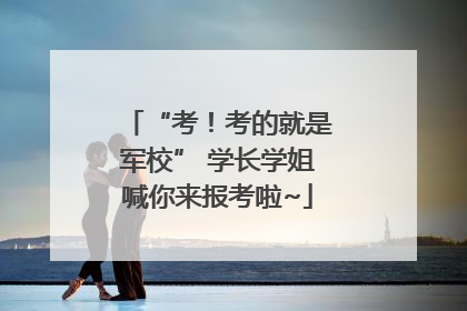 “考！考的就是军校” 学长学姐喊你来报考啦~