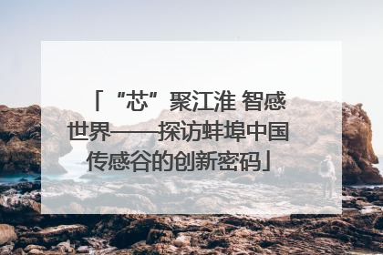 “芯”聚江淮 智感世界——探访蚌埠中国传感谷的创新密码