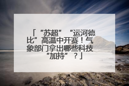 “苏超”“运河德比”高温中开赛！气象部门拿出哪些科技“加持”？