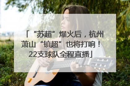 “苏超”爆火后，杭州萧山“镇超”也将打响！22支球队全程直播