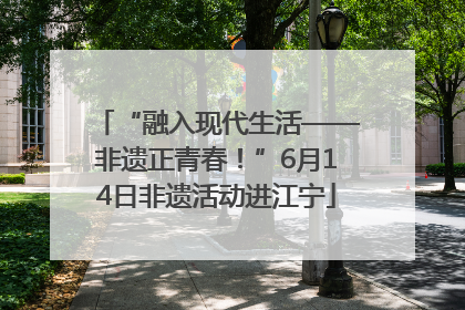 “融入现代生活——非遗正青春！”6月14日非遗活动进江宁