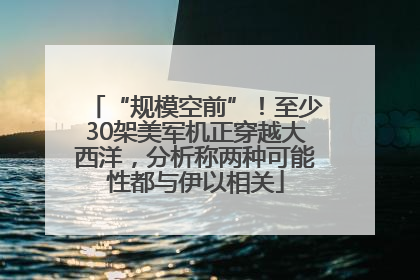 “规模空前”！至少30架美军机正穿越大西洋，分析称两种可能性都与伊以相关