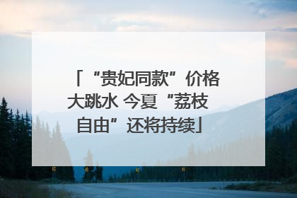 “贵妃同款”价格大跳水 今夏“荔枝自由”还将持续