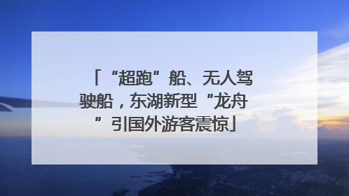 “超跑”船、无人驾驶船，东湖新型“龙舟”引国外游客震惊