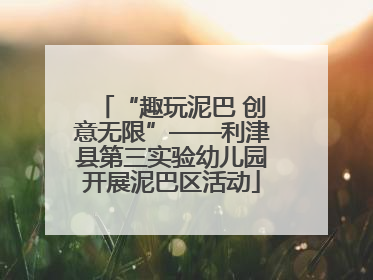 “趣玩泥巴 创意无限”——利津县第三实验幼儿园开展泥巴区活动