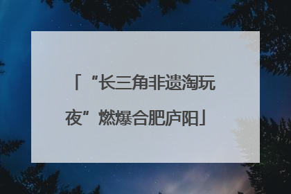 “长三角非遗淘玩夜”燃爆合肥庐阳