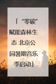 “零碳”赋能森林生态 北京公园暑期音乐季启动