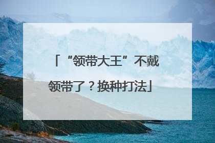 “领带大王”不戴领带了？换种打法