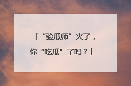 “验瓜师”火了，你“吃瓜”了吗？