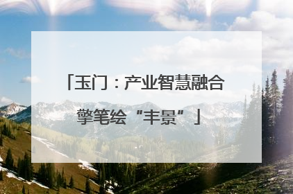 玉门：产业智慧融合 擎笔绘“丰景”