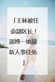 王林被任命副区长！淄博一地最新人事任免