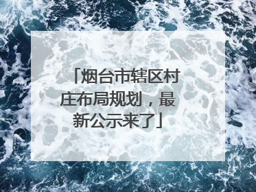 烟台市辖区村庄布局规划，最新公示来了