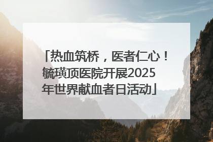 热血筑桥，医者仁心！毓璜顶医院开展2025年世界献血者日活动
